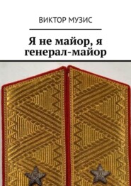 бесплатно читать книгу Я не майор, я генерал-майор автора ВИКТОР МУЗИС