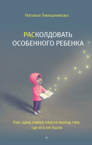 бесплатно читать книгу РАСколдовать особенного ребенка. Как одна семья нашла выход там, где его не было автора Наталья Тимошникова