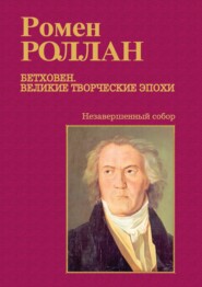 бесплатно читать книгу Бетховен. Великие творческие эпохи. Выпуск третий. Незавершенный собор: Девятая симфония; Последние квартеты; Finita comoedia автора Ромен Роллан