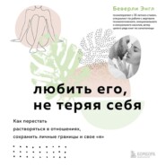 бесплатно читать книгу Любить его, не теряя себя. Как перестать растворяться в отношениях, сохранить личные границы и свое «я» автора Беверли Энгл