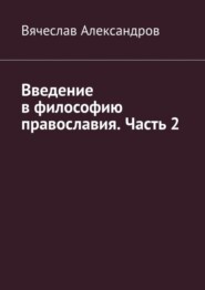 бесплатно читать книгу Введение в философию православия. Часть 2 автора Вячеслав Александров