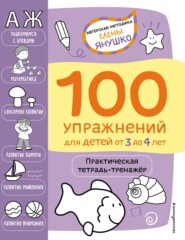 бесплатно читать книгу 100 упражнений для детей от 3 до 4 лет. Практическая тетрадь-тренажёр автора Елена Янушко