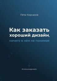 бесплатно читать книгу Как заказать хороший дизайн, ничего в нём не понимая автора Пётр Корсаков