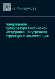 бесплатно читать книгу Генеральная прокуратура Российской Федерации: внутренняя структура и компетенция автора Елена Михалукова