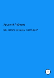 бесплатно читать книгу Как сделать женщину счастливой? автора Арсений Лебедев