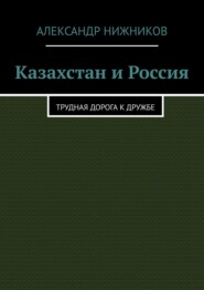 бесплатно читать книгу Казахстан и Россия. Трудная дорога к дружбе автора Александр Нижников