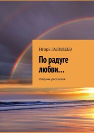 бесплатно читать книгу По радуге любви… Сборник рассказов автора Игорь Галилеев