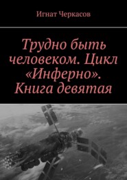 бесплатно читать книгу Трудно быть человеком. Цикл «Инферно». Книга девятая автора Игнат Черкасов