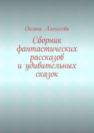 бесплатно читать книгу Сборник фантастических рассказов и удивительных сказок автора Оксана Алексеева