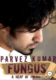 бесплатно читать книгу Fungus. A Heap of Poems автора Parvez Kumar