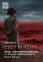 бесплатно читать книгу «Свет и Тени» врагов, «совместников/совместниц», «коллег по ремеслу» и… не только генерала Бонапарта. Книга 2: от М до Я автора Яков Нерсесов