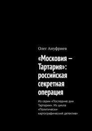 бесплатно читать книгу «Московия – Тартария»: российская секретная операция. Из серии «Последние дни Тартарии». Из цикла «Политически-картографический детектив» автора Олег Ануфриев