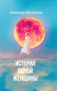 бесплатно читать книгу История одной женщины автора Александр Шестопалов