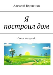 бесплатно читать книгу Я построил дом. Стихи для детей автора Алексей Вдовенко