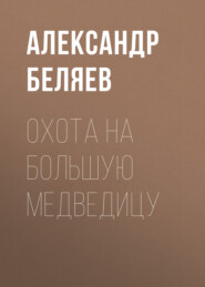 бесплатно читать книгу Охота на Большую Медведицу автора Александр Беляев