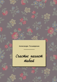 бесплатно читать книгу Счастье пахнет тобой автора Александра Тальвирская