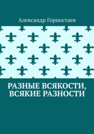 бесплатно читать книгу Разные всякости, всякие разности автора Александр Горностаев