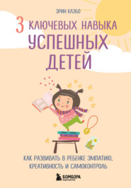 бесплатно читать книгу 3 ключевых навыка успешных детей. Как развивать в ребенке эмпатию, креативность и самоконтроль автора Эрин Каэбо