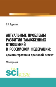 бесплатно читать книгу Актуальные проблемы развития таможенных отношений в Российской Федерации: административно-правовой аспект. (Аспирантура). Монография. автора Екатерина Трунина