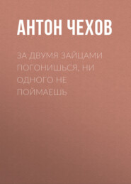 бесплатно читать книгу За двумя зайцами погонишься, ни одного не поймаешь автора Антон Чехов
