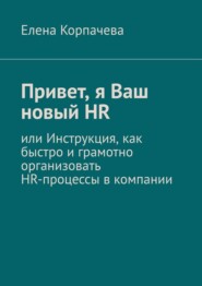 бесплатно читать книгу Привет, я Ваш новый HR, или Инструкция, как быстро и грамотно организовать HR-процессы в компании автора Елена Корпачева