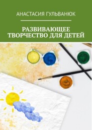 бесплатно читать книгу Развивающее творчество для детей автора Анастасия Гульванюк