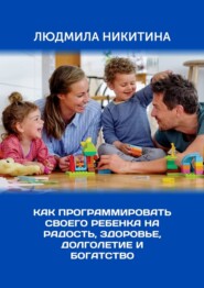 бесплатно читать книгу Как программировать своего ребенка на радость, здоровье, долголетие и богатство автора Людмила Никитина