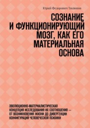 бесплатно читать книгу Сознание и функционирующий мозг, как его материальная основа. Эволюционно-материалистическая концепция исследования их соотношения – от возникновения жизни до дивергенции конфигураций человеческой пси автора Юрий Тюлюпов