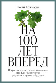 бесплатно читать книгу На 100 лет вперед. Искусство долгосрочного мышления, или Как человечество разучилось думать о будущем автора Роман Кржнарик