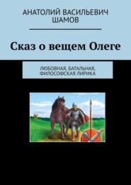 бесплатно читать книгу Сказ о вещем Олеге. Любовная, батальная, философская лирика автора Анатолий Шамов