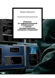 бесплатно читать книгу Решения по информационной безопасности с учетом распространения хакерских вторжений автора Никита Шахулов