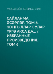 бесплатно читать книгу Сайланма әсәрләр. Том 6. Чоңгыллар. Сулар үргә акса да… / Избранные произведения. Том 6 автора Мусагит Хабибуллин