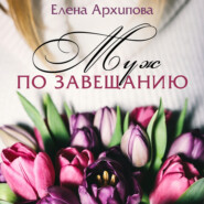 бесплатно читать книгу Муж по завещанию автора Елена Архипова