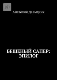 бесплатно читать книгу Бешеный сапер: Эпилог автора Анатолий Давыдчик
