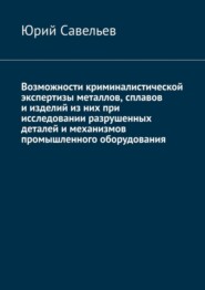 бесплатно читать книгу Возможности криминалистической экспертизы металлов, сплавов и изделий из них при исследовании разрушенных деталей и механизмов промышленного оборудования автора Юрий Савельев