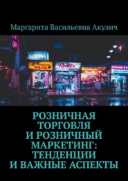 бесплатно читать книгу Розничная торговля и розничный маркетинг: тенденции и важные аспекты автора Маргарита Акулич