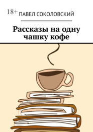 бесплатно читать книгу Рассказы на одну чашку кофе автора Павел Соколовский