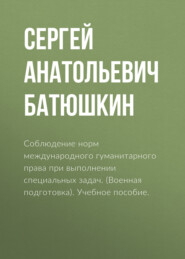 бесплатно читать книгу Соблюдение норм международного гуманитарного права при выполнении специальных задач. (Военная подготовка). Учебное пособие. автора Сергей Батюшкин