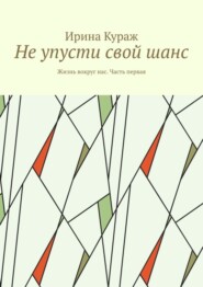 бесплатно читать книгу Не упусти свой шанс. Жизнь вокруг нас. Часть первая автора Ирина Кураж