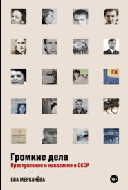 бесплатно читать книгу Громкие дела. Преступления и наказания в СССР автора Ева Меркачёва