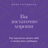 бесплатно читать книгу Вы достаточно хороши. Как научиться ценить себя и начать жить свободно автора Юлия Тертышная