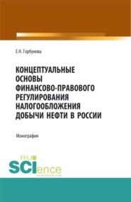 бесплатно читать книгу Концептуальные основы финансово-правового регулирования налогообложения добычи нефти в России. (Аспирантура, Бакалавриат, Магистратура). Монография. автора Елена Горбунова