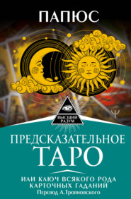 бесплатно читать книгу Предсказательное Таро, или Ключ всякого рода карточных гаданий автора Жерар Энкос (Папюс)