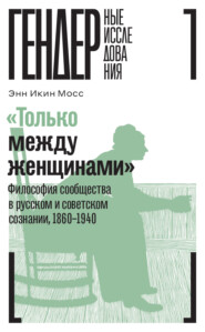 бесплатно читать книгу «Только между женщинами». Философия сообщества в русском и советском сознании, 1860–1940 автора Энн Икин Мосс