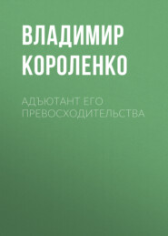 бесплатно читать книгу Адъютант его превосходительства автора Владимир Короленко