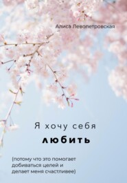 бесплатно читать книгу Я хочу себя любить, потому что это помогает добиваться целей и делает меня счастливее автора Алиса Левопетровская