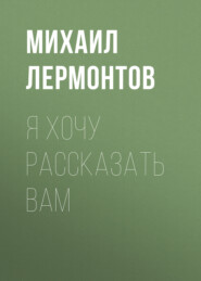 бесплатно читать книгу Я хочу рассказать вам автора Михаил Лермонтов