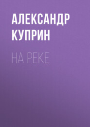 бесплатно читать книгу На реке автора Александр Куприн