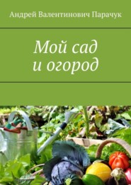 бесплатно читать книгу Мой сад и огород автора Андрей Парачук