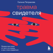 бесплатно читать книгу Травма свидетеля. Почему мне плохо от того, что я вижу и как с этим справиться автора Галина Петракова